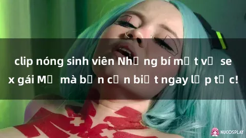 clip nóng sinh viên Những bí mật về sex gái Mỹ mà bạn cần biết ngay lập tức!