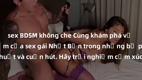 sex BDSM không che Cùng khám phá vẻ đẹp và sức gợi cảm của sex gái Nhật Bản trong những bộ phim đầy nghệ thuật và cuốn hút. Hãy trải nghiệm cảm xúc đầy mới mẻ và sống động từ những cảnh quay tinh tế v