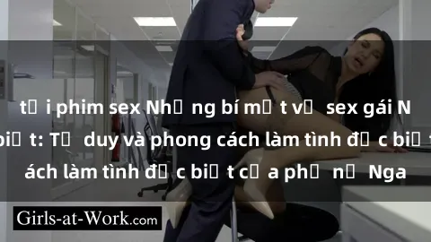 tải phim sex Những bí mật về sex gái Nga mà bạn chưa biết: Tư duy và phong cách làm tình đặc biệt của phụ nữ Nga