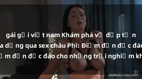 gái gọi việt nam Khám phá vẻ đẹp tự nhiên và văn hóa đa dạng qua sex châu Phi: Điểm đến độc đáo cho những trải nghiệm khó quên