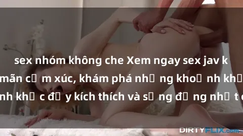 sex nhóm không che Xem ngay sex jav không che để thỏa mãn cảm xúc, khám phá những khoảnh khắc đầy kích thích và sống động nhất chỉ trong click!