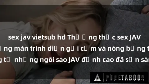 sex jav vietsub hd Thưởng thức sex JAV idol miễn phí: Những màn trình diễn gợi cảm và nóng bỏng từ những ngôi sao JAV đỉnh cao đã sẵn sàng để bạn khám phá.