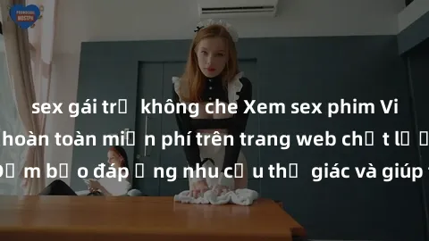 sex gái trẻ không che Xem sex phim Việt Nam không che hoàn toàn miễn phí trên trang web chất lượng cao. Đảm bảo đáp ứng nhu cầu thị giác và giúp thỏa mãn mong muốn của bạn.