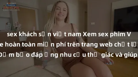 sex khách sạn việt nam Xem sex phim Việt Nam không che hoàn toàn miễn phí trên trang web chất lượng cao. Đảm bảo đáp ứng nhu cầu thị giác và giúp thỏa mãn mong muốn của bạn.