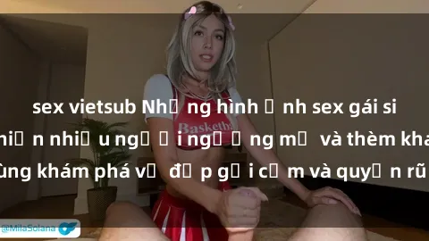 sex vietsub Những hình ảnh sex gái sinh viên Việt Nam khiến nhiều người ngưỡng mộ và thèm khát. Cùng khám phá vẻ đẹp gợi cảm và quyến rũ của những cô gái trẻ này.