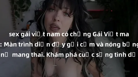 sex gái việt nam có chồng Gái Việt mang bầu và làm tình: Màn trình diễn đầy gợi cảm và nóng bỏng của phụ nữ mang thai. Khám phá cuộc sống tình dục đầy hấp dẫn và mới lạ của họ!