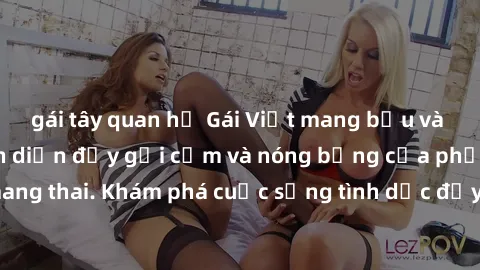 gái tây quan hệ Gái Việt mang bầu và làm tình: Màn trình diễn đầy gợi cảm và nóng bỏng của phụ nữ mang thai. Khám phá cuộc sống tình dục đầy hấp dẫn và mới lạ của họ!