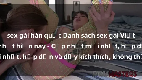 sex gái hàn quốc Danh sách sex gái Việt Nam sinh viên hot nhất hiện nay - Cập nhật mới nhất, hấp dẫn và đầy kích thích, không thể bỏ qua!