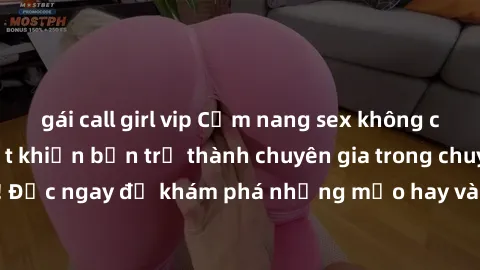 gái call girl vip Cẩm nang sex không che: Những bí quyết khiến bạn trở thành chuyên gia trong chuyện ấy! Đọc ngay để khám phá những mẹo hay và bí quyết tình dục không che.
