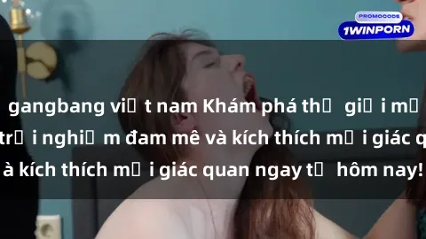 gangbang việt nam Khám phá thế giới mới của sex online: trải nghiệm đam mê và kích thích mọi giác quan ngay từ hôm nay!