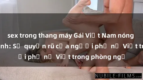sex trong thang máy Gái Việt Nam nóng bỏng khi làm tình: Sự quyến rũ của người phụ nữ Việt trong phòng ngủ