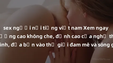 sex người nổi tiếng việt nam Xem ngay phim sex HD chất lượng cao không che, đỉnh cao của nghệ thuật làm tình, đưa bạn vào thế giới đam mê và sóng gió của tình yêu không giới hạn.
