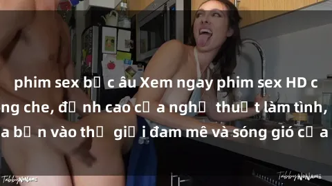 phim sex bắc âu Xem ngay phim sex HD chất lượng cao không che, đỉnh cao của nghệ thuật làm tình, đưa bạn vào thế giới đam mê và sóng gió của tình yêu không giới hạn.