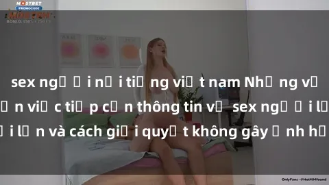 sex người nổi tiếng việt nam Những vấn đề liên quan đến việc tiếp cận thông tin về sex người lớn và cách giải quyết không gây ảnh hưởng đến trẻ em