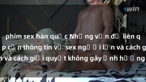 phim sex hàn quốc Những vấn đề liên quan đến việc tiếp cận thông tin về sex người lớn và cách giải quyết không gây ảnh hưởng đến trẻ em