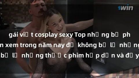 gái việt cosplay sexy Top những bộ phim sex hay nhất nên xem trong năm nay để không bỏ lỡ những thước phim hấp dẫn và đầy kịch tính.