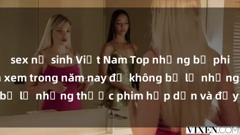 sex nữ sinh Việt Nam Top những bộ phim sex hay nhất nên xem trong năm nay để không bỏ lỡ những thước phim hấp dẫn và đầy kịch tính.