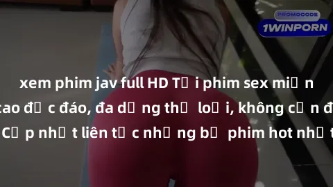 xem phim jav full HD Tải phim sex miễn phí chất lượng cao độc đáo, đa dạng thể loại, không cần đăng ký tài khoản. Cập nhật liên tục những bộ phim hot nhất trên thị trường. Sự lựa chọn hàng đầu cho ngư