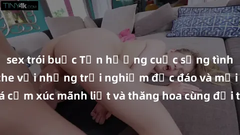 sex trói buộc Tận hưởng cuộc sống tình dục online không che với những trải nghiệm độc đáo và mới lạ. Khám phá cảm xúc mãnh liệt và thăng hoa cùng đối tác tại các trang web chuyên nghiệp.