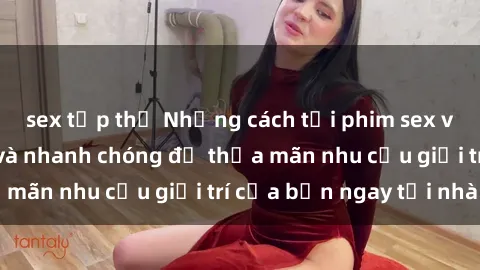 sex tập thể Những cách tải phim sex về máy đơn giản và nhanh chóng để thỏa mãn nhu cầu giải trí của bạn ngay tại nhà