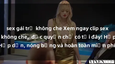 sex gái trẻ không che Xem ngay clip sex không che cực hot, không che,  độc quyền chỉ có tại đây! Hấp dẫn, nóng bỏng và hoàn toàn miễn phí, không thể bỏ qua!