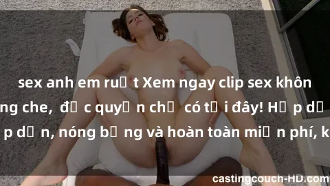 sex anh em ruột Xem ngay clip sex không che cực hot, không che,  độc quyền chỉ có tại đây! Hấp dẫn, nóng bỏng và hoàn toàn miễn phí, không thể bỏ qua!