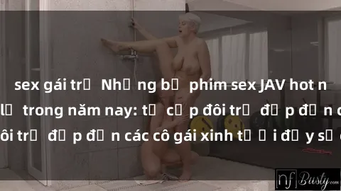 sex gái trẻ Những bộ phim sex JAV hot nhất không thể bỏ lỡ trong năm nay: từ cặp đôi trẻ đẹp đến các cô gái xinh tươi đầy sức hút.