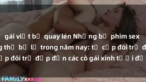 gái việt bị quay lén Những bộ phim sex JAV hot nhất không thể bỏ lỡ trong năm nay: từ cặp đôi trẻ đẹp đến các cô gái xinh tươi đầy sức hút.