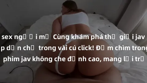sex người mỹ Cùng khám phá thế giới jav không che siêu hấp dẫn chỉ trong vài cú click! Đắm chìm trong những bộ phim jav không che đỉnh cao, mang lại trải nghiệm thú vị và đầy kích thích.