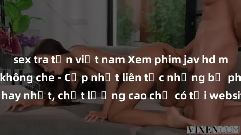 sex tra tấn việt nam Xem phim jav hd miễn phí đỉnh cao không che - Cập nhật liên tục những bộ phim sex hay nhất, chất lượng cao chỉ có tại website chuyên nghiệp hàng đầu.