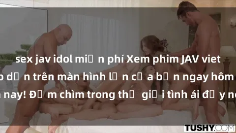 sex jav idol miễn phí Xem phim JAV vietsub mới nhất và hấp dẫn trên màn hình lớn của bạn ngay hôm nay! Đắm chìm trong thế giới tình ái đầy nóng bỏng và kích thích.