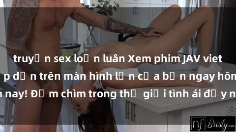 truyện sex loạn luân Xem phim JAV vietsub mới nhất và hấp dẫn trên màn hình lớn của bạn ngay hôm nay! Đắm chìm trong thế giới tình ái đầy nóng bỏng và kích thích.
