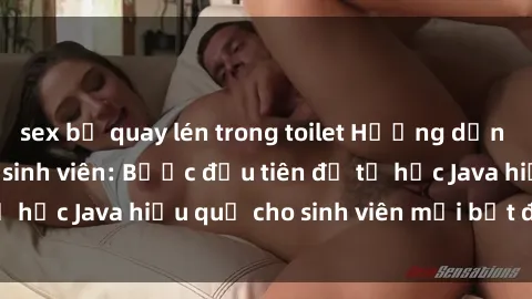 sex bị quay lén trong toilet Hướng dẫn cách học Java cho sinh viên: Bước đầu tiên để tự học Java hiệu quả cho sinh viên mới bắt đầu là gì?