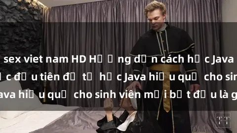 sex viet nam HD Hướng dẫn cách học Java cho sinh viên: Bước đầu tiên để tự học Java hiệu quả cho sinh viên mới bắt đầu là gì?