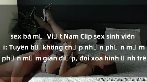 sex bà mẹ Việt Nam Clip sex sinh viên gây sốt mạng xã hội: Tuyên bố không chấp nhận phần mềm gián điệp, đòi xóa hình ảnh trên internet