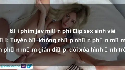tải phim jav miễn phí Clip sex sinh viên gây sốt mạng xã hội: Tuyên bố không chấp nhận phần mềm gián điệp, đòi xóa hình ảnh trên internet
