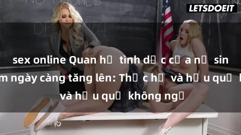 sex online Quan hệ tình dục của nữ sinh Việt Nam ngày càng tăng lên: Thực hư và hậu quả không ngờ