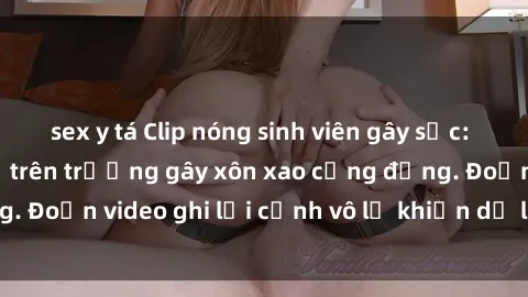 sex y tá Clip nóng sinh viên gây sốc: Hành động cấm kỵ trên trường gây xôn xao cộng đồng. Đoạn video ghi lại cảnh vô lễ khiến dư luận bức xúc.
