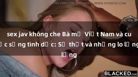 sex jav không che Bà mẹ Việt Nam và cuộc sống tình dục: Sự thật và những lo lắng