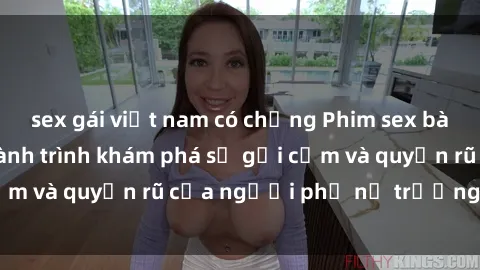 sex gái việt nam có chồng Phim sex bà mẹ nóng bỏng: Hành trình khám phá sự gợi cảm và quyến rũ của người phụ nữ trưởng thành.