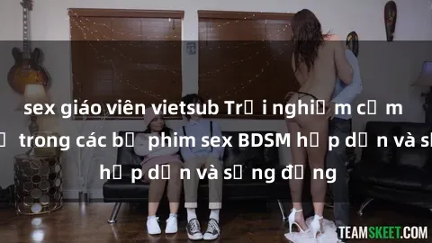 sex giáo viên vietsub Trải nghiệm cảm giác mới lạ trong các bộ phim sex BDSM hấp dẫn và sống động