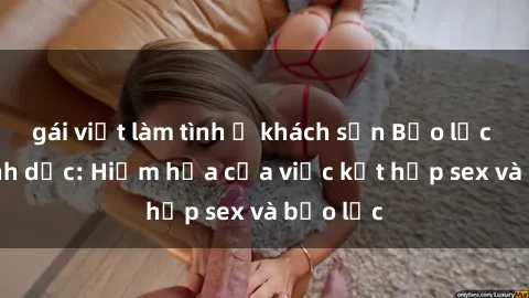 gái việt làm tình ở khách sạn Bạo lực trong tình dục: Hiểm họa của việc kết hợp sex và bạo lực