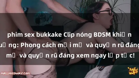 phim sex bukkake Clip nóng BDSM khiến người xem phát cuồng: Phong cách mới mẻ và quyến rũ đáng xem ngay lập tức!