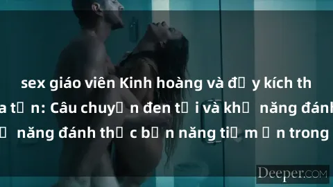 sex giáo viên Kinh hoàng và đầy kích thích với phim sex tra tấn: Câu chuyện đen tối và khả năng đánh thức bản năng tiềm ẩn trong con người