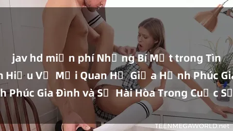 jav hd miễn phí Những Bí Mật trong Tình Dục Gia Đình: Tìm Hiểu Về Mối Quan Hệ Giữa Hạnh Phúc Gia Đình và Sự Hài Hòa Trong Cuộc Sống Tình Dục