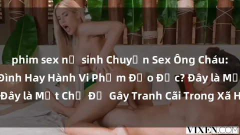 phim sex nữ sinh Chuyện Sex Ông Cháu: Mối Quan Hệ Gia Đình Hay Hành Vi Phạm Đạo Đức? Đây là Một Chủ Đề Gây Tranh Cãi Trong Xã Hội Hiện Nay.