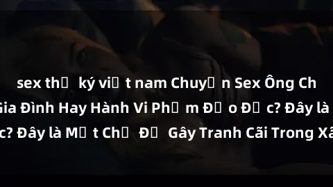 sex thư ký việt nam Chuyện Sex Ông Cháu: Mối Quan Hệ Gia Đình Hay Hành Vi Phạm Đạo Đức? Đây là Một Chủ Đề Gây Tranh Cãi Trong Xã Hội Hiện Nay.