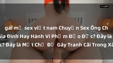 gái mỹ sex việt nam Chuyện Sex Ông Cháu: Mối Quan Hệ Gia Đình Hay Hành Vi Phạm Đạo Đức? Đây là Một Chủ Đề Gây Tranh Cãi Trong Xã Hội Hiện Nay.