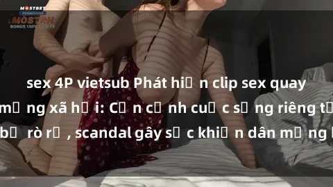 sex 4P vietsub Phát hiện clip sex quay lén hot nhất trên mạng xã hội: Cận cảnh cuộc sống riêng tư bị rò rỉ, scandal gây sốc khiến dân mạng không khỏi bàng hoàng