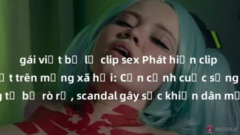 gái việt bị lộ clip sex Phát hiện clip sex quay lén hot nhất trên mạng xã hội: Cận cảnh cuộc sống riêng tư bị rò rỉ, scandal gây sốc khiến dân mạng không khỏi bàng hoàng